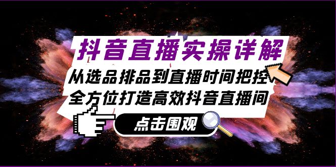 抖音直播实操详解：从选品排品到直播时间把控，全方位打造高效抖音直播间-精品虚拟资源库