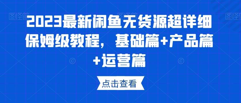 2023最新闲鱼无货源超详细保姆级教程，基础篇+产品篇+运营篇-精品虚拟资源库