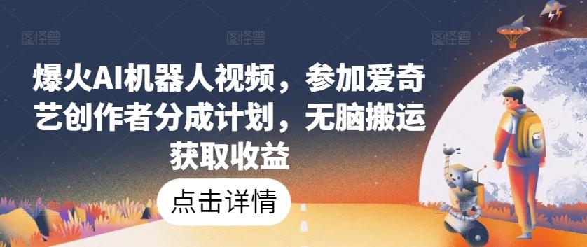 爆火AI机器人视频，参加爱奇艺创作者分成计划，无脑搬运获取收益【揭秘】-精品虚拟资源库