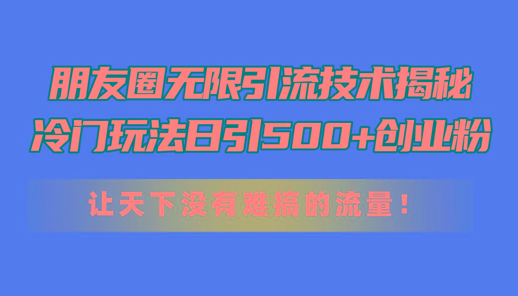 朋友圈无限引流技术揭秘，一个冷门玩法日引500+创业粉，让天下没有难搞…-精品虚拟资源库