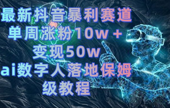 最新抖音暴利赛道，单周涨粉10w＋变现50w的ai数字人落地保姆级教程【揭秘】-精品虚拟资源库