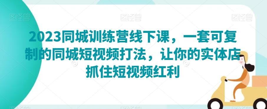 2023同城训练营线下课，一套可复制的同城短视频打法，让你的实体店抓住短视频红利-精品虚拟资源库