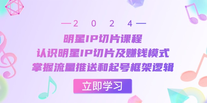 明星IP切片课程：认识明星IP切片及赚钱模式，掌握流量推送和起号框架逻辑-精品虚拟资源库