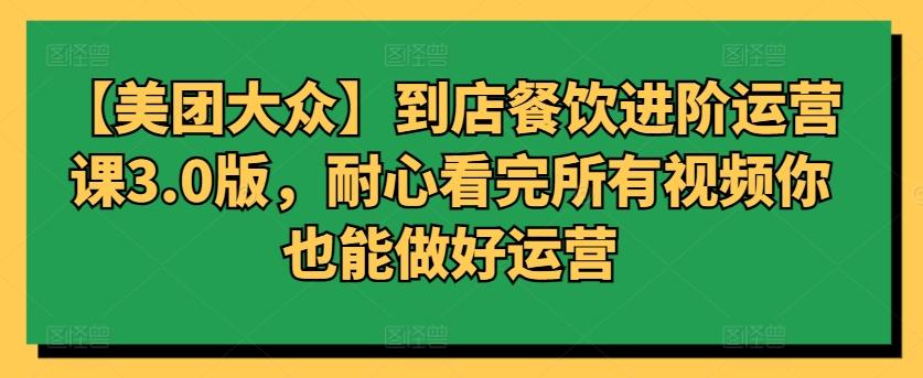 【美团大众】到店餐饮进阶运营课3.0版，耐心看完所有视频你也能做好运营-精品虚拟资源库