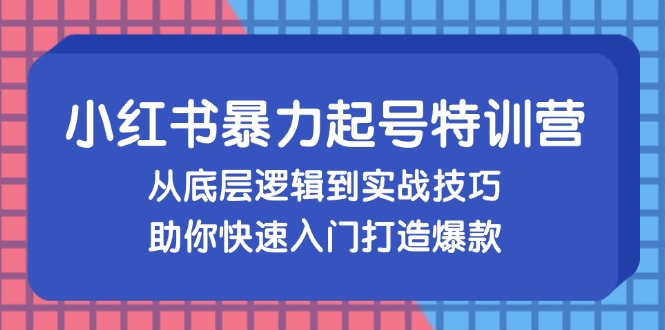 小红书暴力起号训练营，从底层逻辑到实战技巧，助你快速入门打造爆款-精品虚拟资源库