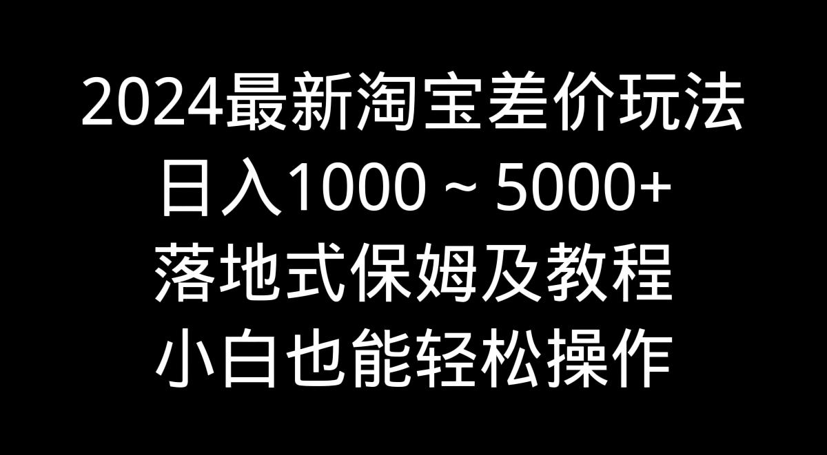 2024最新淘宝差价玩法，日入1000～5000+落地式保姆及教程 小白也能轻松操作-精品虚拟资源库