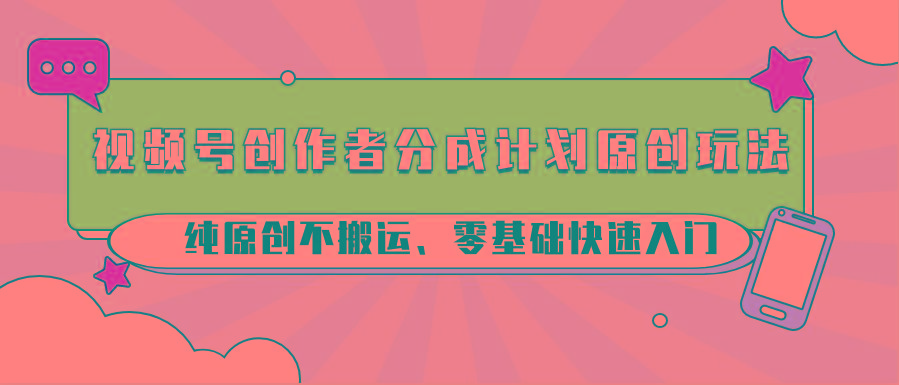 视频号创作者分成计划原创玩法；纯原创不搬运、零基础快速入门-精品虚拟资源库