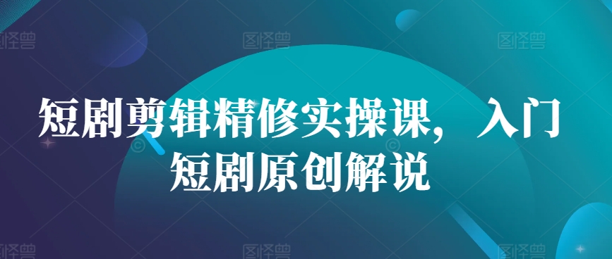 短剧剪辑精修实操课，入门短剧原创解说-精品虚拟资源库