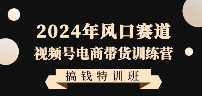 2024年风口赛道视频号电商带货训练营搞钱特训班，带领大家快速入局自媒体电商带货-精品虚拟资源库