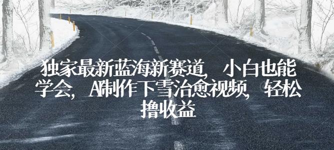 独家最新蓝海新赛道，小白也能学会，AI制作下雪治愈视频，轻松撸收益【揭秘】-精品虚拟资源库