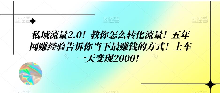 私域流量2.0！教你怎么转化流量！五年网赚经验告诉你当下最赚钱的方式！上车一天变现2000！-精品虚拟资源库