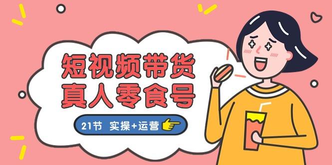 短视频带货&真人零食号：更全面的零食带货教程：21节 实操+运营-精品虚拟资源库