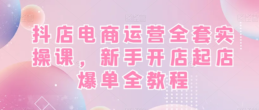 抖店电商运营全套实操课，新手开店起店爆单全教程-精品虚拟资源库