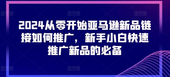 2024从零开始亚马逊新品链接如何推广，新手小白快速推广新品的必备-精品虚拟资源库