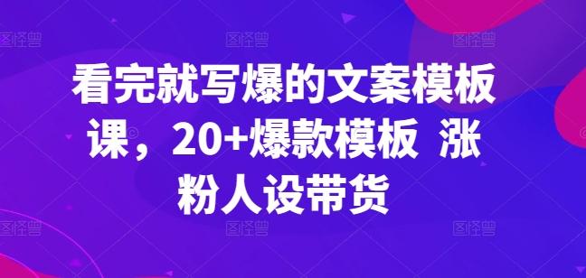 看完就写爆的文案模板课，20+爆款模板  涨粉人设带货-精品虚拟资源库