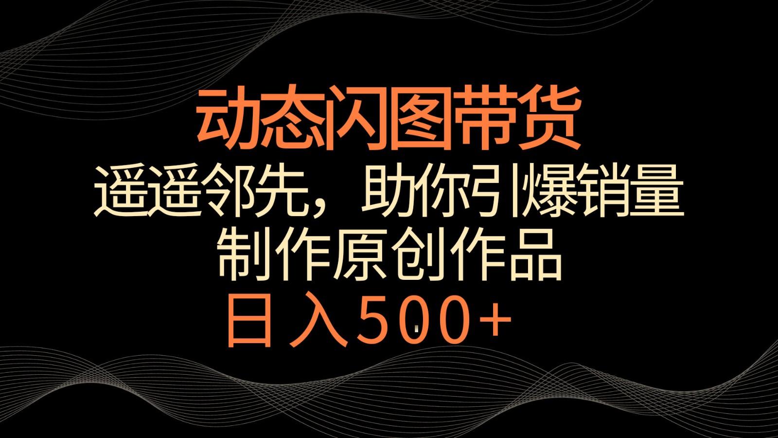 动态闪图带货，遥遥领先，冷门玩法，助你轻松引爆销量！日入500+-精品虚拟资源库