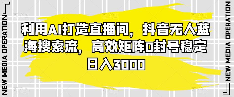 利用AI打造直播间，抖音无人蓝海搜索流，高效矩阵0封号稳定日入3000-精品虚拟资源库