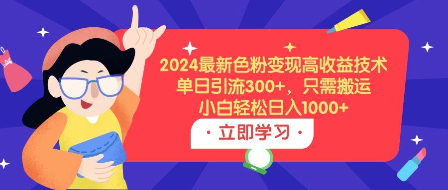 (9480期)2024最新色粉变现高收益技术，单日引流300+，只需搬运，小白轻松日入1000+-精品虚拟资源库