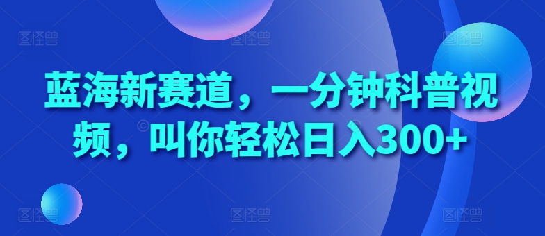 蓝海新赛道，一分钟科普视频，叫你轻松日入300+【揭秘】-精品虚拟资源库
