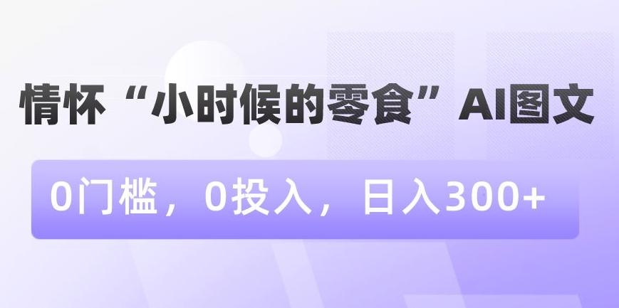情怀“小时候的零食”AI图文，0门槛，0投入，日入300+【揭秘】-精品虚拟资源库