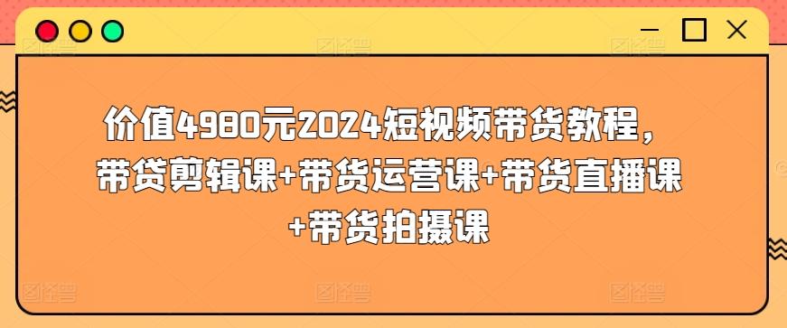 价值4980元2024短视频带货教程，带贷剪辑课+带货运营课+带货直播课+带货拍摄课-精品虚拟资源库