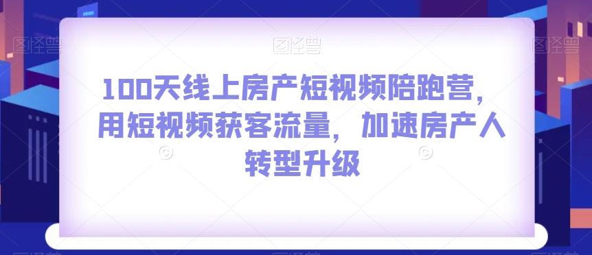 100天线上房产短视频陪跑营，用短视频获客流量，加速房产人转型升级-精品虚拟资源库