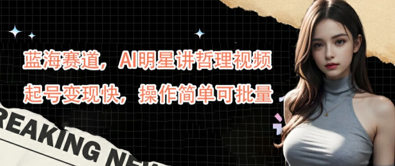 蓝海赛道，AI明星讲哲理视频，起号变现快，操作简单可批量【揭秘】-精品虚拟资源库