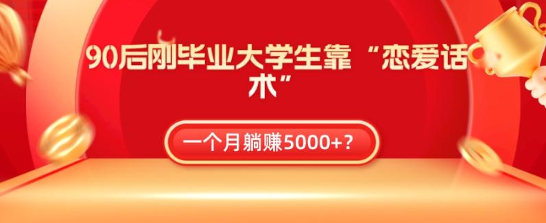 90后刚毕业大学生靠“恋爱话术”，一个月躺赚5000+？-精品虚拟资源库