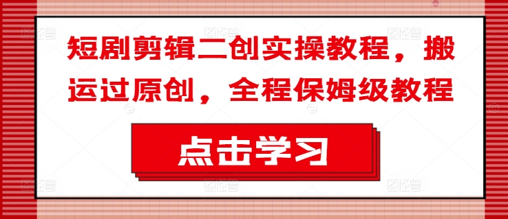 短剧剪辑二创实操教程，搬运过原创，全程保姆级教程-精品虚拟资源库