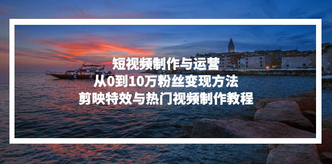 短视频制作与运营，从0到10万粉丝变现方法，剪映特效与热门视频制作教程-精品虚拟资源库