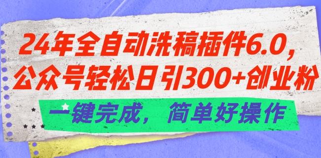 24年全自动洗稿插件6.0.公众号轻松日引300+创业粉，一键完成，简单好操作【揭秘】-精品虚拟资源库
