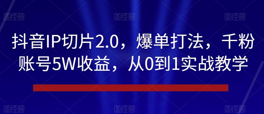 抖音IP切片2.0，爆单打法，千粉账号5W收益，从0到1实战教学【揭秘】-精品虚拟资源库