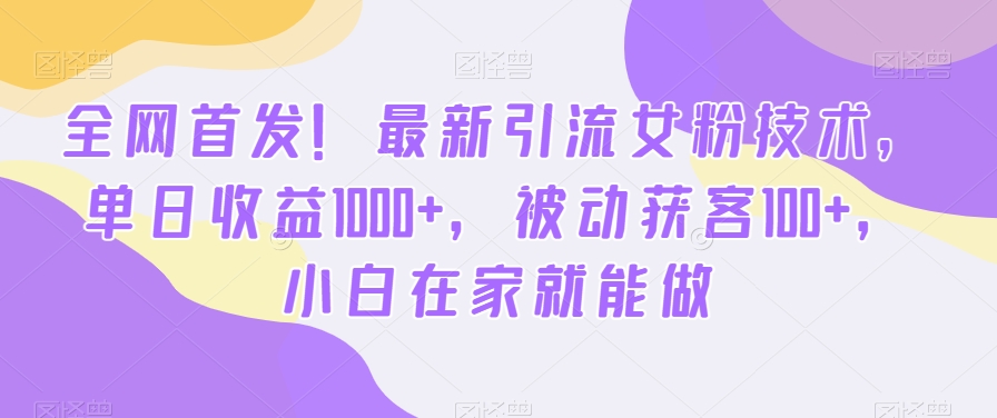 全网首发！最新引流女粉技术，单日收益1000+，被动获客100+，小白在家就能做【揭秘】-精品虚拟资源库