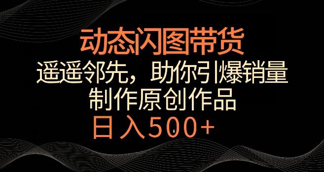 动态闪图带货，遥遥领先，冷门玩法，助你轻松引爆销量，日赚500+【揭秘】-精品虚拟资源库