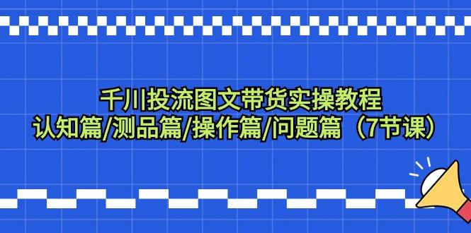 千川投流图文带货实操教程：认知篇/测品篇/操作篇/问题篇(7节课)-精品虚拟资源库