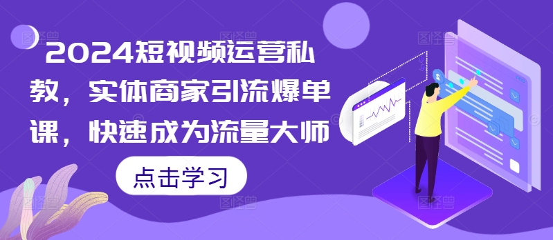 2024短视频运营私教，实体商家引流爆单课，快速成为流量大师-精品虚拟资源库