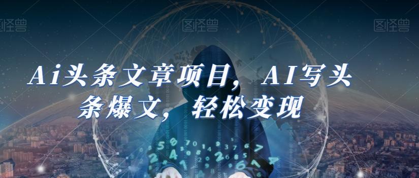 Ai头条文章项目，AI写头条爆文，轻松变现-精品虚拟资源库