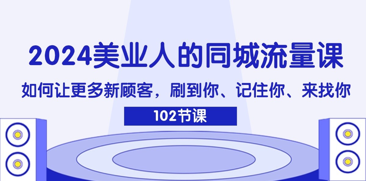 2024美业人的同城流量课：如何让更多新顾客，刷到你、记住你、来找你-精品虚拟资源库