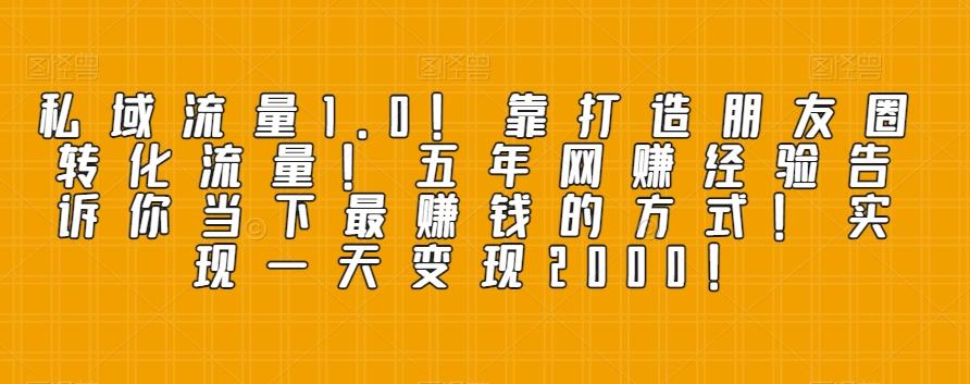 私域流量1.0！靠打造朋友圈转化流量！五年网赚经验告诉你当下最赚钱的方式！实现一天变现2000！-精品虚拟资源库