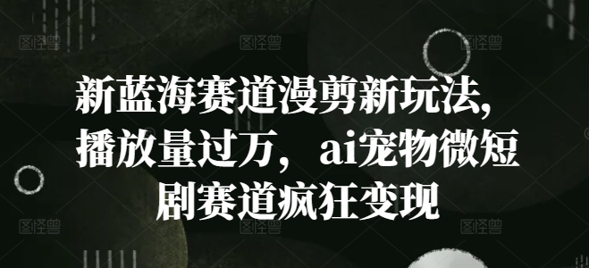 新蓝海赛道漫剪新玩法，播放量过万，ai宠物微短剧赛道疯狂变现【揭秘】-精品虚拟资源库
