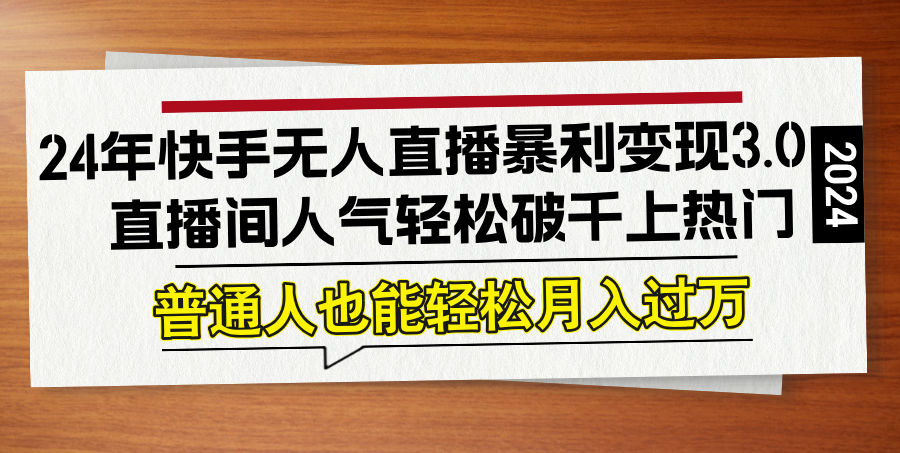 24年快手无人直播暴利变现3.0，直播间人气轻松破千上热门，普通人也能…-精品虚拟资源库