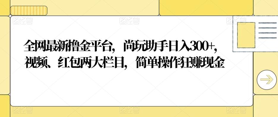 全网最新撸金平台，尚玩助手日入300+，视频、红包两大栏目，简单操作狂赚现金-精品虚拟资源库