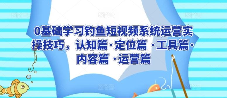 0基础学习钓鱼短视频系统运营实操技巧，认知篇·定位篇 ·工具篇·内容篇 ·运营篇-精品虚拟资源库