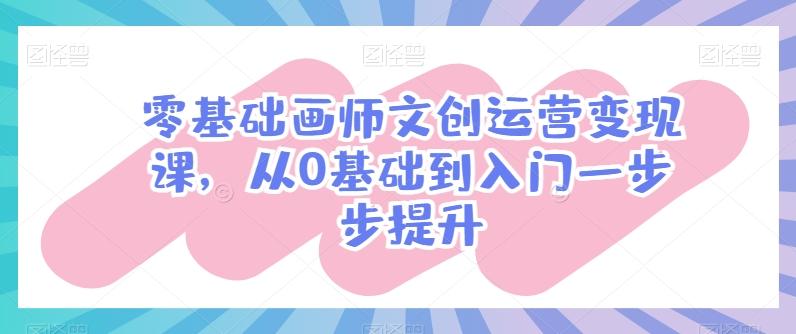 零基础画师文创运营变现课，从0基础到入门一步步提升-精品虚拟资源库