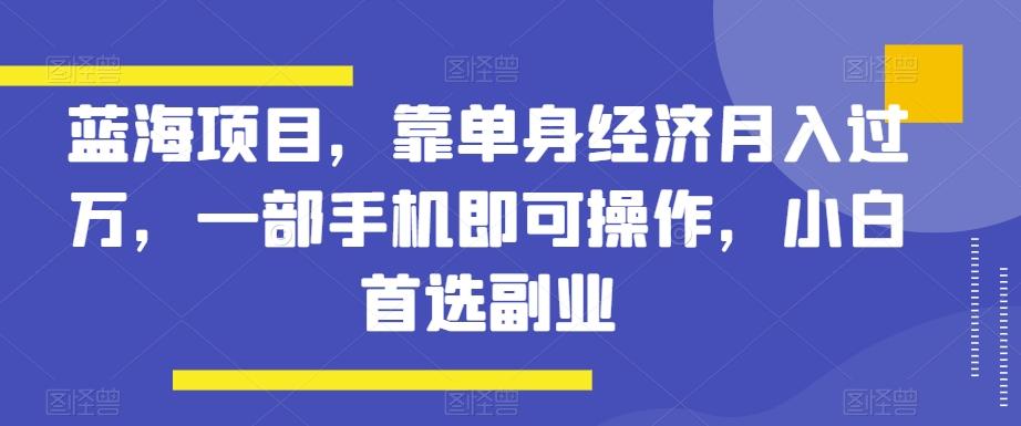 蓝海项目，靠单身经济月入过万，一部手机即可操作，小白首选副业【揭秘】-精品虚拟资源库