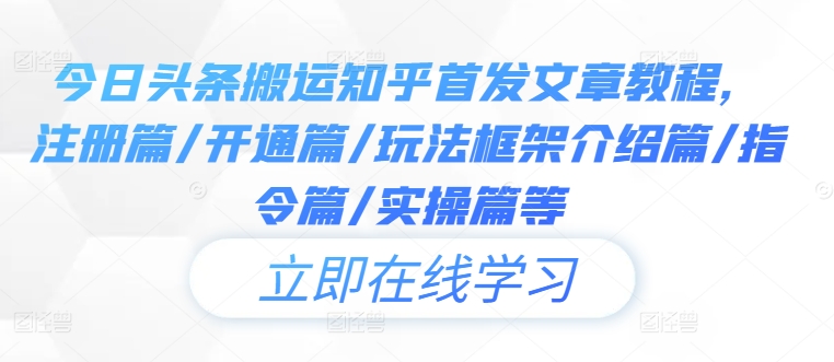 今日头条搬运知乎首发文章教程，注册篇/开通篇/玩法框架介绍篇/指令篇/实操篇等-精品虚拟资源库