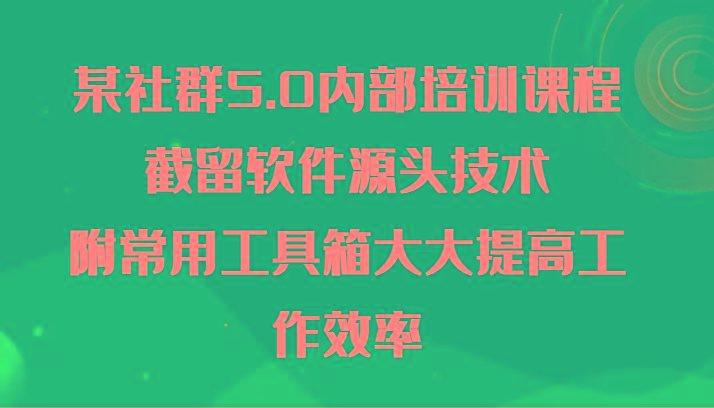 某社群5.0内部培训课程，截留软件源头技术，附常用工具箱大大提高工作效率-精品虚拟资源库