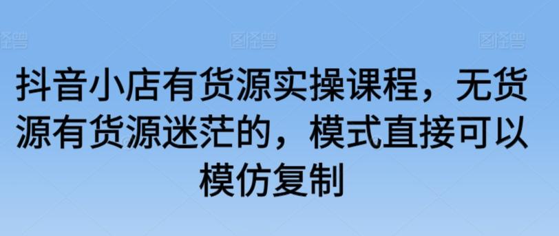 抖音小店有货源实操课程，无货源有货源迷茫的，模式直接可以模仿复制-精品虚拟资源库