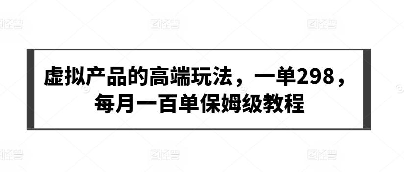 虚拟产品的高端玩法，一单298，每月一百单保姆级教程【揭秘】-精品虚拟资源库