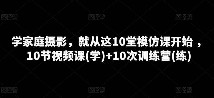 学家庭摄影，就从这10堂模仿课开始 ，10节视频课(学)+10次训练营(练)-精品虚拟资源库
